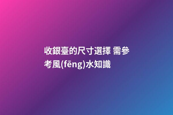 收銀臺的尺寸選擇 需參考風(fēng)水知識